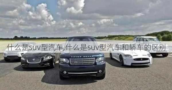 什么是suv型汽车,什么是suv型汽车和轿车的区别