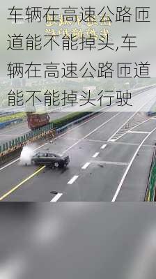 车辆在高速公路匝道能不能掉头,车辆在高速公路匝道能不能掉头行驶