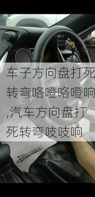 车子方向盘打死转弯咯噔咯噔响,汽车方向盘打死转弯吱吱响